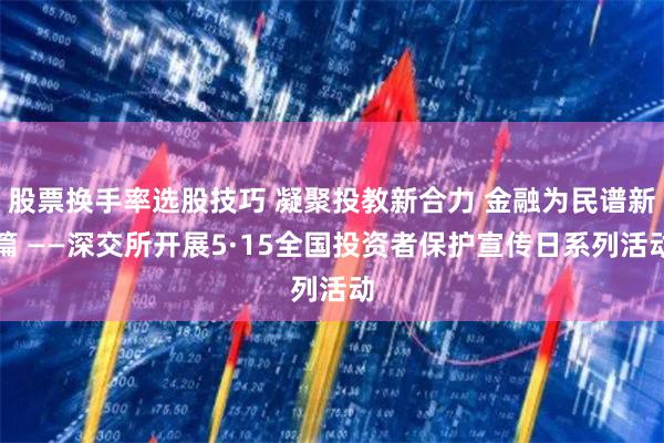 股票换手率选股技巧 凝聚投教新合力 金融为民谱新篇 ——深交所开展5·15全国投资者保护宣传日系列活动