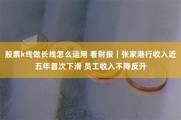 股票k线做长线怎么运用 看财报｜张家港行收入近五年首次下滑 员工收入不降反升