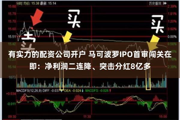 有实力的配资公司开户 马可波罗IPO首审闯关在即：净利润二连降、突击分红8亿多