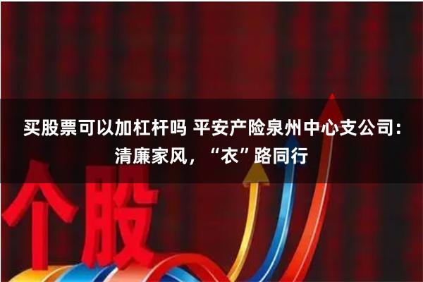 买股票可以加杠杆吗 平安产险泉州中心支公司：清廉家风，“衣”路同行