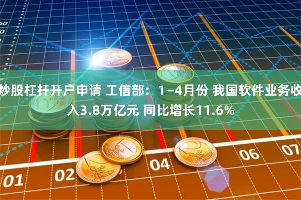 炒股杠杆开户申请 工信部：1—4月份 我国软件业务收入3.8万亿元 同比增长11.6%