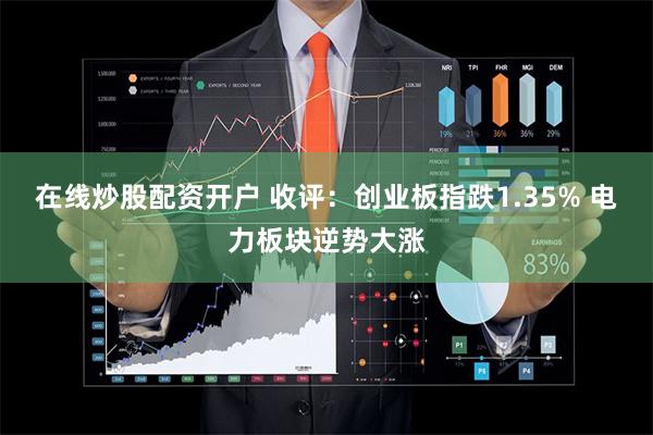 在线炒股配资开户 收评：创业板指跌1.35% 电力板块逆势大涨