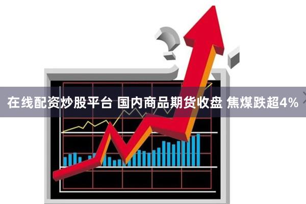 在线配资炒股平台 国内商品期货收盘 焦煤跌超4%