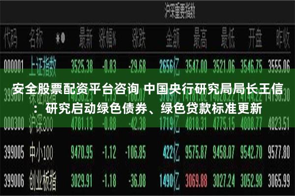 安全股票配资平台咨询 中国央行研究局局长王信：研究启动绿色债券、绿色贷款标准更新