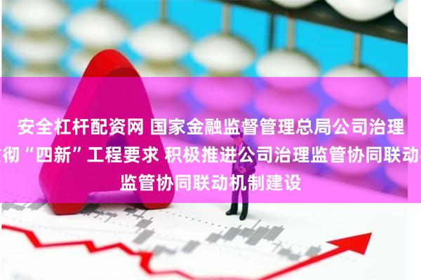 安全杠杆配资网 国家金融监督管理总局公司治理司深入贯彻“四新”工程要求 积极推进公司治理监管协同联动机制建设