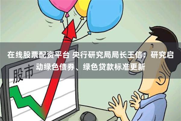 在线股票配资平台 央行研究局局长王信：研究启动绿色债券、绿色贷款标准更新