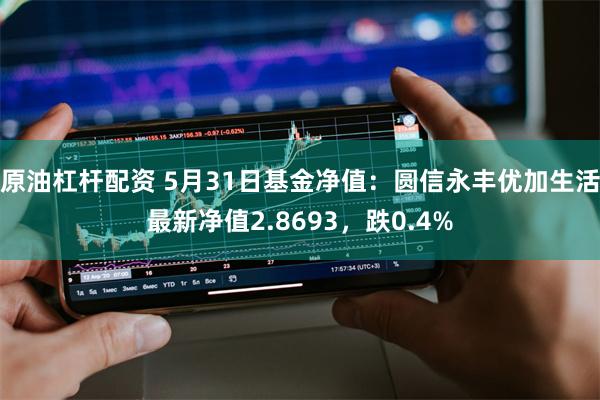 原油杠杆配资 5月31日基金净值：圆信永丰优加生活最新净值2.8693，跌0.4%