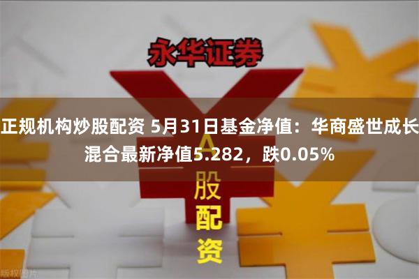 正规机构炒股配资 5月31日基金净值：华商盛世成长混合最新净值5.282，跌0.05%