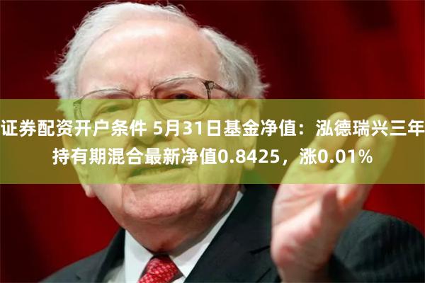 证券配资开户条件 5月31日基金净值：泓德瑞兴三年持有期混合最新净值0.8425，涨0.01%