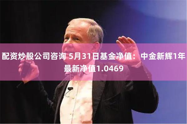 配资炒股公司咨询 5月31日基金净值：中金新辉1年最新净值1.0469