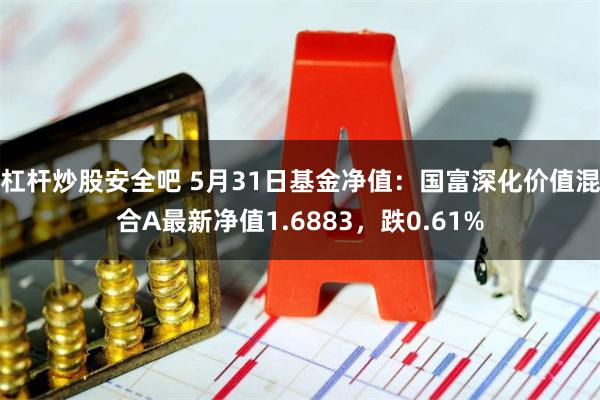 杠杆炒股安全吧 5月31日基金净值：国富深化价值混合A最新净值1.6883，跌0.61%