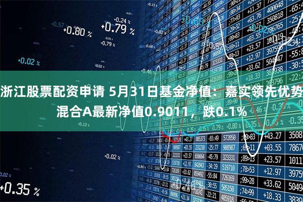 浙江股票配资申请 5月31日基金净值：嘉实领先优势混合A最新净值0.9011，跌0.1%