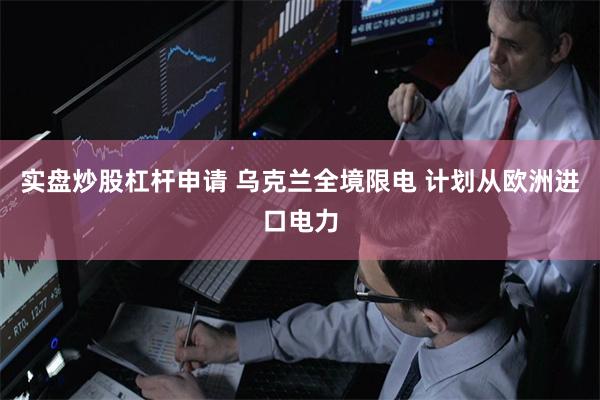 实盘炒股杠杆申请 乌克兰全境限电 计划从欧洲进口电力