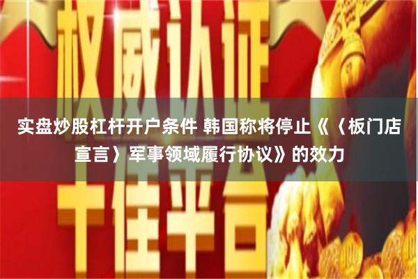 实盘炒股杠杆开户条件 韩国称将停止《〈板门店宣言〉军事领域履行协议》的效力