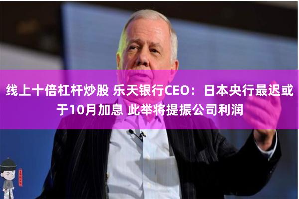 线上十倍杠杆炒股 乐天银行CEO：日本央行最迟或于10月加息 此举将提振公司利润