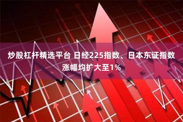 炒股杠杆精选平台 日经225指数、日本东证指数涨幅均扩大至1%