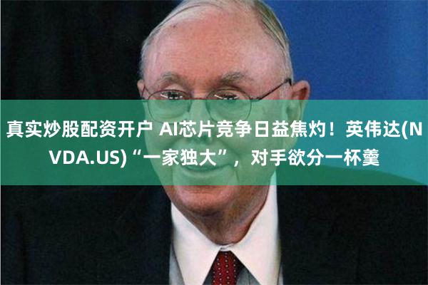 真实炒股配资开户 AI芯片竞争日益焦灼！英伟达(NVDA.US)“一家独大”，对手欲分一杯羹