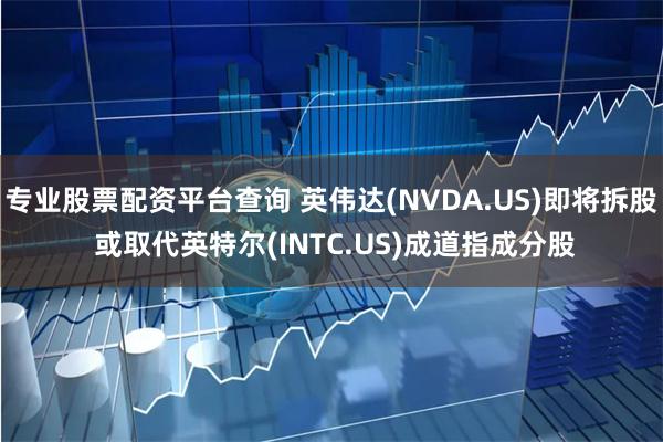 专业股票配资平台查询 英伟达(NVDA.US)即将拆股 或取代英特尔(INTC.US)成道指成分股