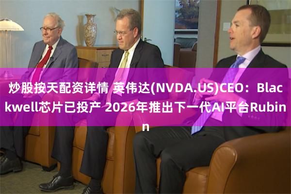 炒股按天配资详情 英伟达(NVDA.US)CEO：Blackwell芯片已投产 2026年推出下一代AI平台Rubin