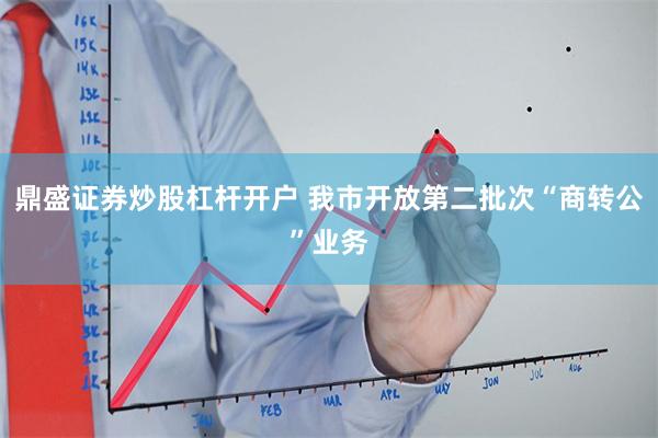 鼎盛证券炒股杠杆开户 我市开放第二批次“商转公”业务