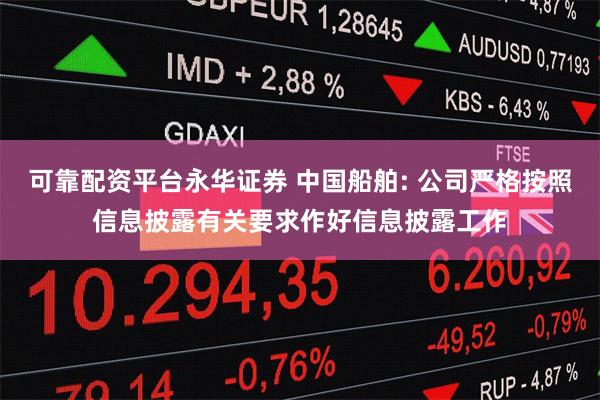 可靠配资平台永华证券 中国船舶: 公司严格按照信息披露有关要求作好信息披露工作