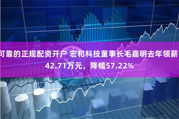 可靠的正规配资开户 宏和科技董事长毛嘉明去年领薪142.71万元，降幅57.22%