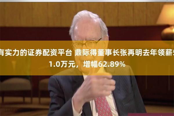 有实力的证券配资平台 鼎际得董事长张再明去年领薪51.0万元，增幅62.89%