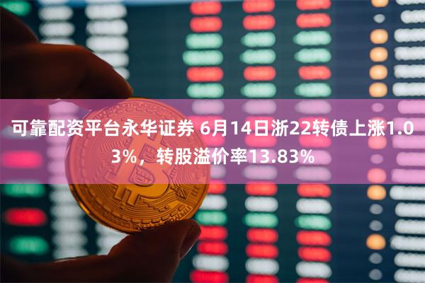 可靠配资平台永华证券 6月14日浙22转债上涨1.03%，转股溢价率13.83%