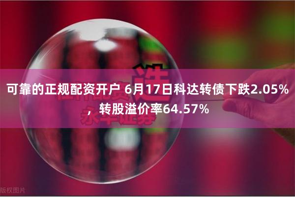 可靠的正规配资开户 6月17日科达转债下跌2.05%，转股溢价率64.57%