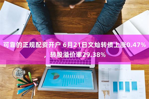 可靠的正规配资开户 6月21日文灿转债上涨0.47%，转股溢价率29.38%