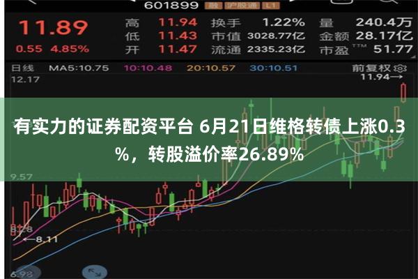 有实力的证券配资平台 6月21日维格转债上涨0.3%，转股溢价率26.89%