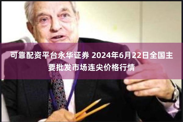 可靠配资平台永华证券 2024年6月22日全国主要批发市场连尖价格行情