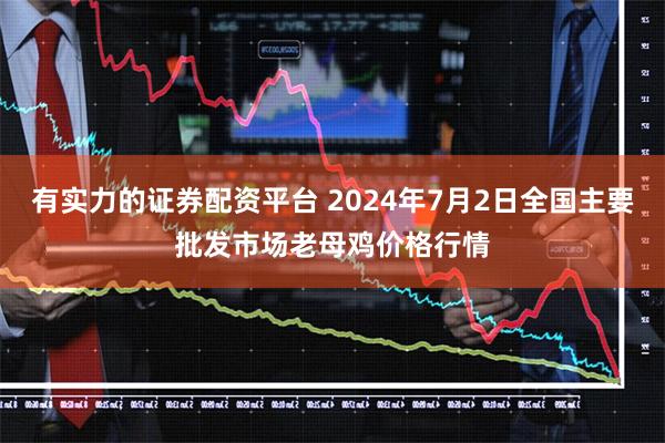 有实力的证券配资平台 2024年7月2日全国主要批发市场老母鸡价格行情