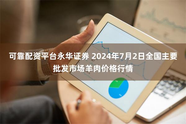 可靠配资平台永华证券 2024年7月2日全国主要批发市场羊肉价格行情