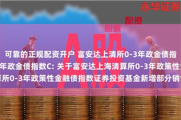 可靠的正规配资开户 富安达上清所0-3年政金债指数A,富安达上清所0-3年政金债指数C: 关于富安达上海清算所0-3年政策性金融债指数证券投资基金新增部分销售机构的公告