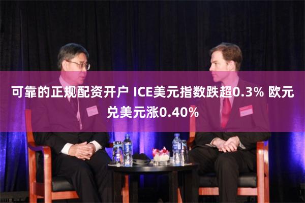 可靠的正规配资开户 ICE美元指数跌超0.3% 欧元兑美元涨0.40%