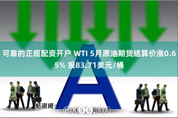 可靠的正规配资开户 WTI 5月原油期货结算价涨0.65% 报83.71美元/桶