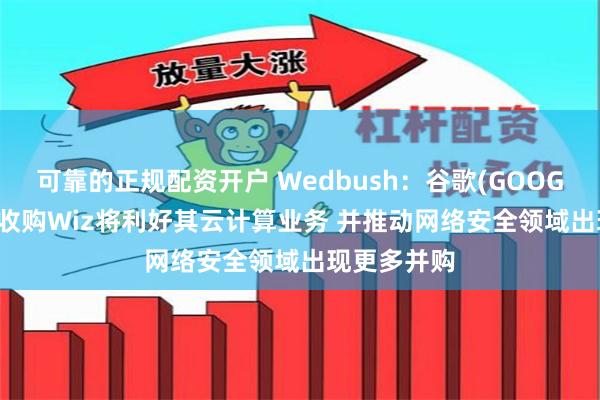 可靠的正规配资开户 Wedbush：谷歌(GOOGL.US)成功收购Wiz将利好其云计算业务 并推动网络安全领域出现更多并购