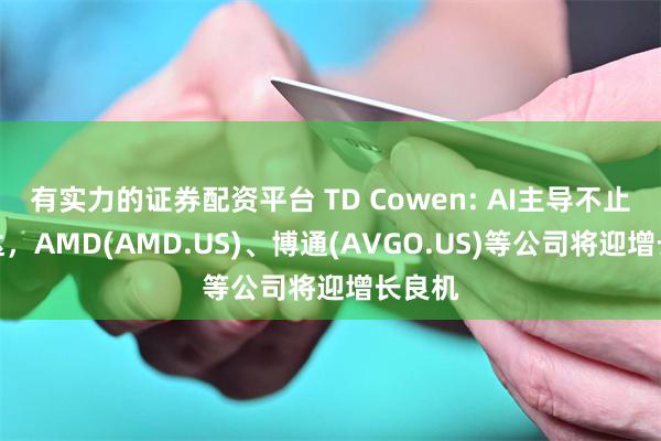 有实力的证券配资平台 TD Cowen: AI主导不止英伟达，AMD(AMD.US)、博通(AVGO.US)等公司将迎增长良机