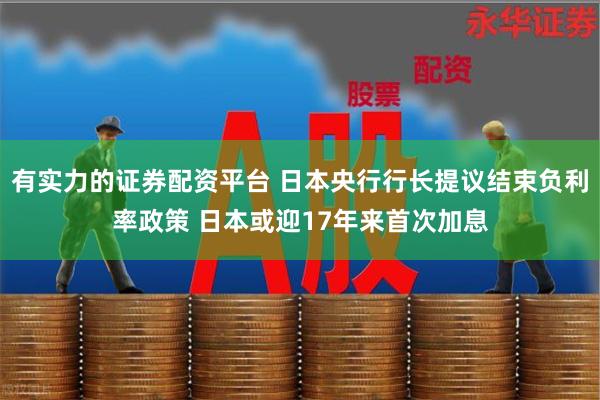 有实力的证券配资平台 日本央行行长提议结束负利率政策 日本或迎17年来首次加息