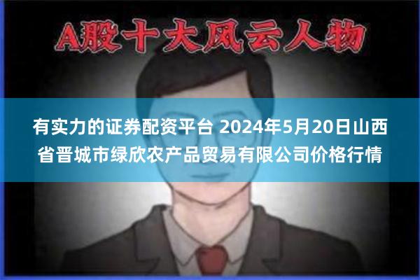 有实力的证券配资平台 2024年5月20日山西省晋城市绿欣农产品贸易有限公司价格行情