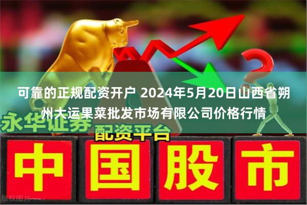 可靠的正规配资开户 2024年5月20日山西省朔州大运果菜批发市场有限公司价格行情