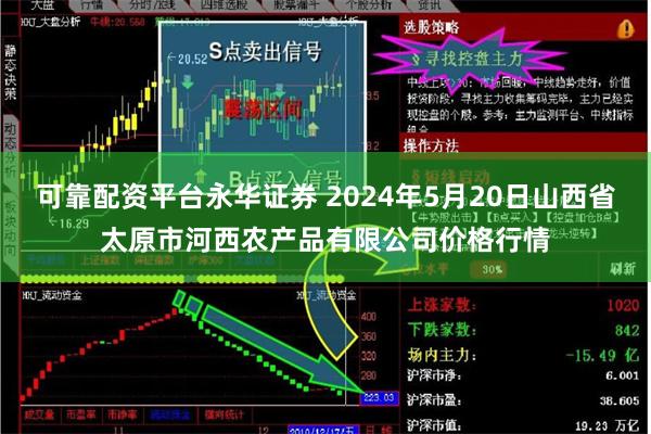 可靠配资平台永华证券 2024年5月20日山西省太原市河西农产品有限公司价格行情