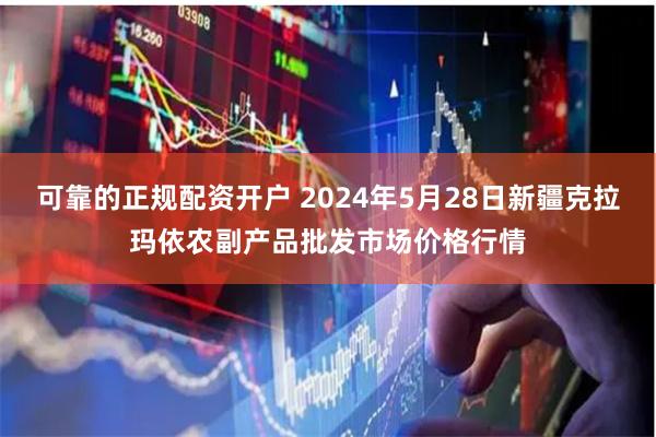 可靠的正规配资开户 2024年5月28日新疆克拉玛依农副产品批发市场价格行情