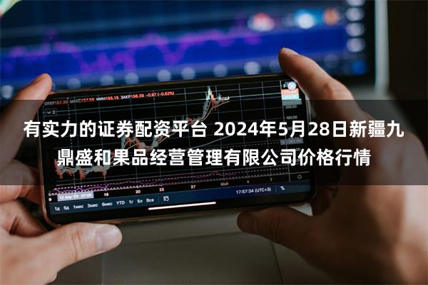 有实力的证券配资平台 2024年5月28日新疆九鼎盛和果品经营管理有限公司价格行情