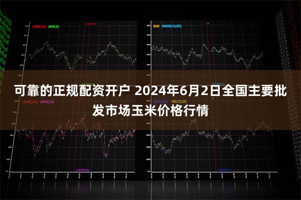 可靠的正规配资开户 2024年6月2日全国主要批发市场玉米价格行情