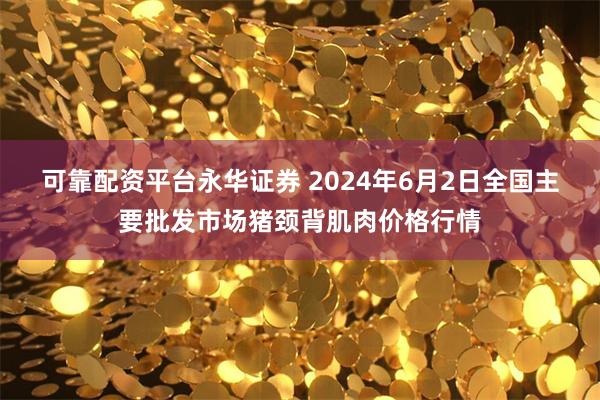 可靠配资平台永华证券 2024年6月2日全国主要批发市场猪颈背肌肉价格行情