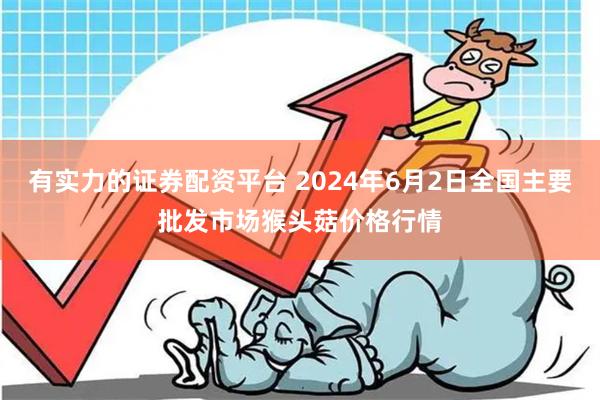 有实力的证券配资平台 2024年6月2日全国主要批发市场猴头菇价格行情