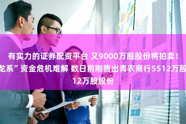 有实力的证券配资平台 又9000万股股份将拍卖！“巴龙系”资金危机难解 数日前刚售出青农商行5512万股股份