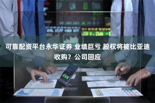 可靠配资平台永华证券 业绩巨亏 股权将被比亚迪收购？公司回应